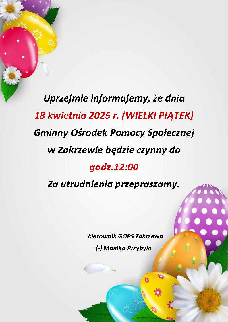 Uprzejmie informujemy, że dnia 18 kwietnia 2025 r. (WIELKI PIĄTEK) Gminny Ośrodek Pomocy Społecznej w Zakrzewie będzie czynny do godz.12:00 Za utrudnienia przepraszamy.       	                                                                          Kierownik GOPS Zakrzewo                                             (-) Monika Przybyła